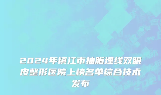 2024年镇江市抽脂埋线双眼皮整形医院上榜名单综合技术发布