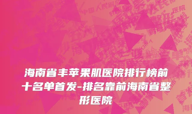 海南省丰苹果肌医院排行榜前十名单首发-排名靠前海南省整形医院