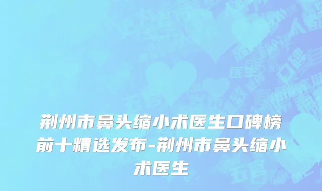 荆州市鼻头缩小术医生口碑榜前十精选发布-荆州市鼻头缩小术医生