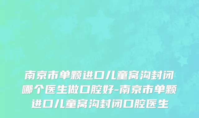 南京市单颗进口儿童窝沟封闭哪个医生做口腔好-南京市单颗进口儿童窝沟封闭口腔医生