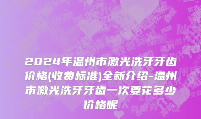 2024年温州市激光洗牙牙齿价格(收费标准)全新介绍-温州市激光洗牙牙齿一次要花多少价格呢