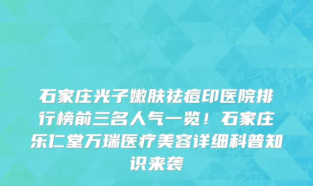 石家庄光子嫩肤祛痘印医院排行榜前三名人气一览!石家庄乐仁堂万瑞医疗美容详细科普知识来袭