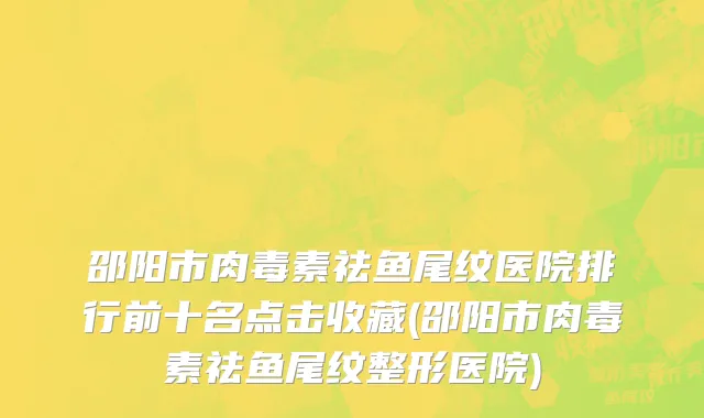 邵阳市肉毒素祛鱼尾纹医院排行前十名点击收藏(邵阳市肉毒素祛鱼尾纹整形医院)