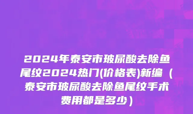 2024年泰安市玻尿酸去除鱼尾纹2024热门(价格表)新编（泰安市玻尿酸去除鱼尾纹手术费用都是多少）