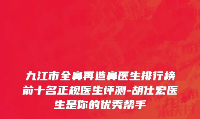 九江市全鼻再造鼻医生排行榜前十名正规医生评测-胡仕宏医生是你的优秀帮手