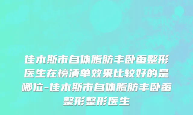 佳木斯市自体脂肪丰卧蚕整形医生在榜清单效果比较好的是哪位-佳木斯市自体脂肪丰卧蚕整形整形医生