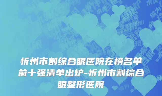 忻州市割综合眼医院在榜名单前十强清单出炉-忻州市割综合眼整形医院