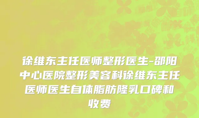 徐维东主任医师整形医生-邵阳中心医院整形美容科徐维东主任医师医生自体脂肪隆乳口碑和收费