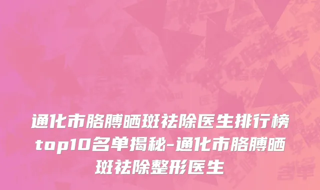 通化市胳膊晒斑祛除医生排行榜top10名单揭秘-通化市胳膊晒斑祛除整形医生