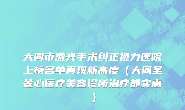 大同市激光手术纠正视力医院上榜名单再现新高度（大同圣莲心医疗美容诊所治疗都实惠）