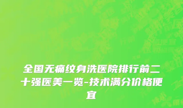 全国无痛纹身洗医院排行前二十强医美一览-技术满分价格便宜