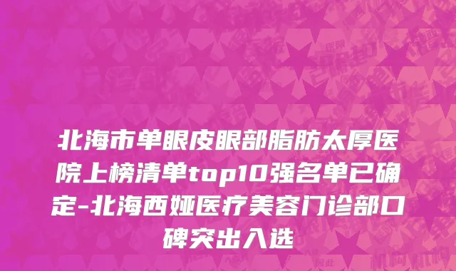 北海市单眼皮眼部脂肪太厚医院上榜清单top10强名单已确定-北海西娅医疗美容门诊部口碑突出入选