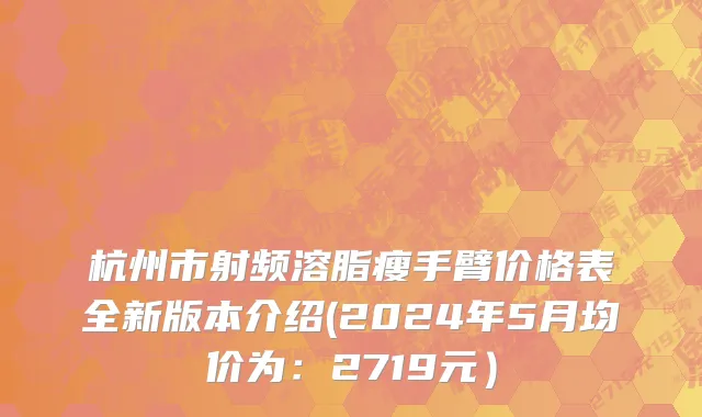 杭州市射频溶脂瘦手臂价格表全新版本介绍(2024年5月均价为：2719元）