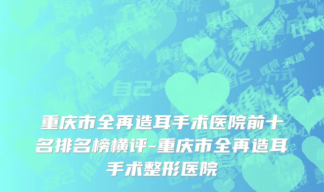 重庆市全再造耳手术医院前十名排名榜横评-重庆市全再造耳手术整形医院