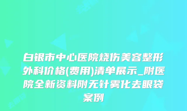 白银市中心医院烧伤美容整形外科价格(费用)清单展示_附医院全新资料附无针雾化去眼袋案例