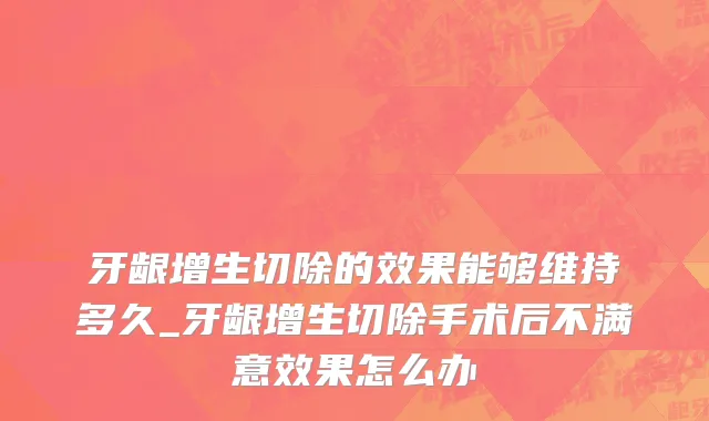牙龈增生切除的效果能够维持多久_牙龈增生切除手术后不满意效果怎么办