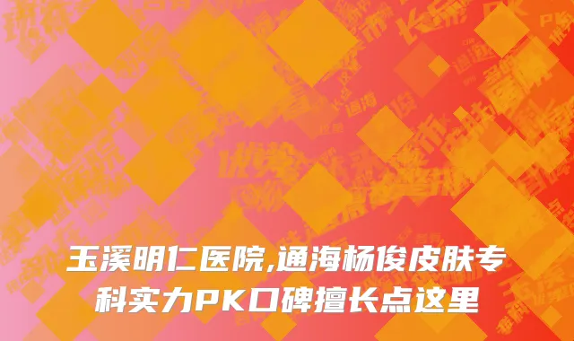 玉溪明仁医院,通海杨俊皮肤专科实力PK口碑擅长点这里