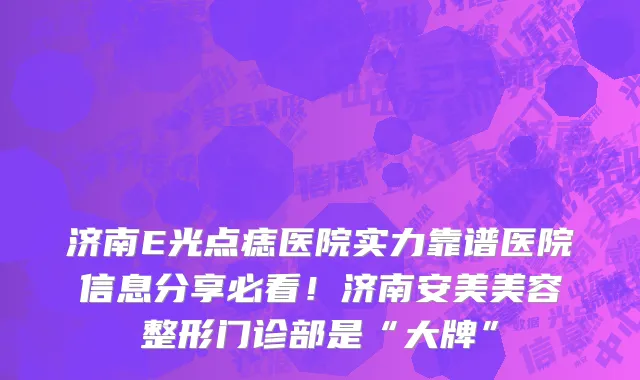 济南E光点痣医院实力靠谱医院信息分享必看!济南安美美容整形门诊部是“大牌”