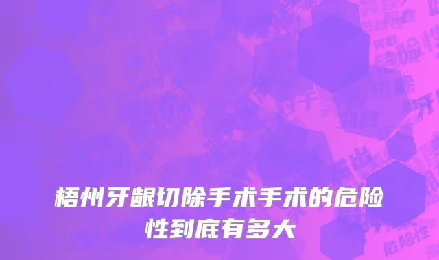 梧州牙龈切除手术手术的危险性到底有多大