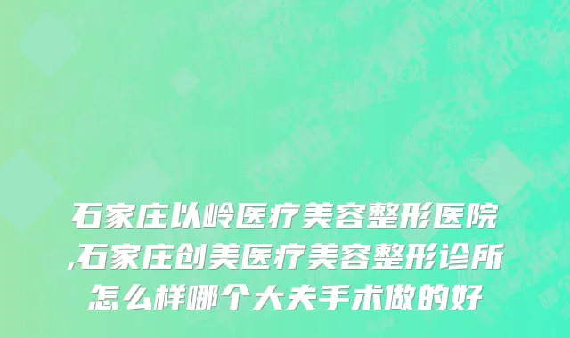 石家庄以岭医疗美容整形医院,石家庄创美医疗美容整形诊所怎么样哪个大夫手术做的好