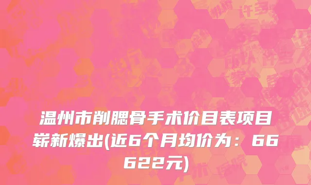 温州市削腮骨手术价目表项目崭新爆出(近6个月均价为：66622元)