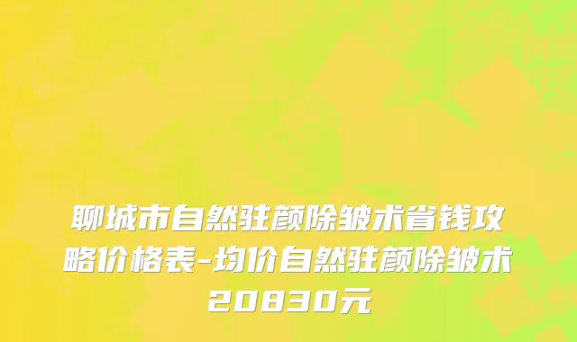 聊城市自然驻颜除皱术省钱攻略价格表-均价自然驻颜除皱术20830元