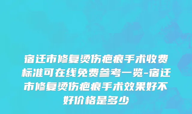 宿迁市修复烫伤疤痕手术收费标准可在线免费参考一览-宿迁市修复烫伤疤痕手术效果好不好价格是多少
