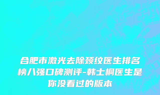 合肥市激光去除颈纹医生排名榜八强口碑测评-韩士桐医生是你没看过的版本