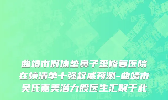 曲靖市假体垫鼻子歪修复医院在榜清单十强权威预测-曲靖市吴氏嘉美潜力股医生汇聚于此