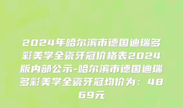2024年哈尔滨市德国迪瑞多彩美学全瓷牙冠价格表2024版内部公示-哈尔滨市德国迪瑞多彩美学全瓷牙冠均价为：4869元