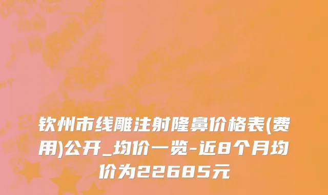 钦州市线雕注射隆鼻价格表(费用)公开_均价一览-近8个月均价为22685元