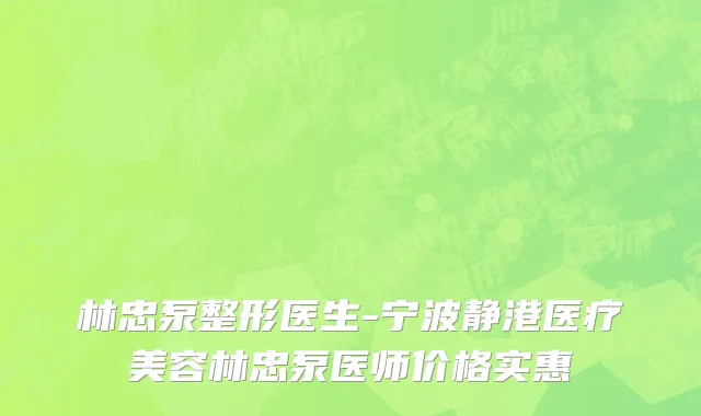 林忠泵整形医生-宁波静港医疗美容林忠泵医师价格实惠
