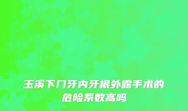 玉溪下门牙内牙根外露手术的危险系数高吗