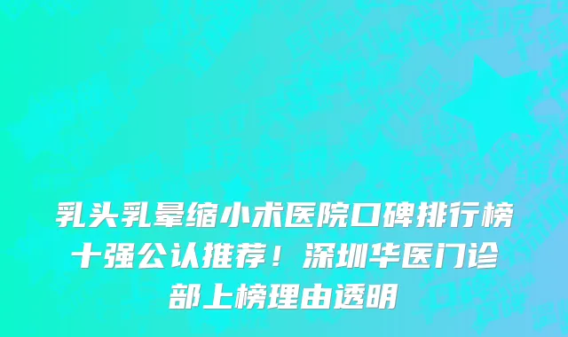 乳头乳晕缩小术医院口碑排行榜十强公认推荐!深圳华医门诊部上榜理由透明