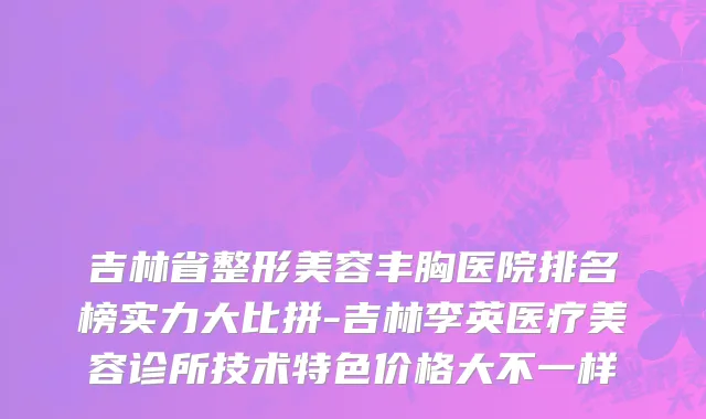吉林省整形美容丰胸医院排名榜实力大比拼-吉林李英医疗美容诊所技术特色价格大不一样