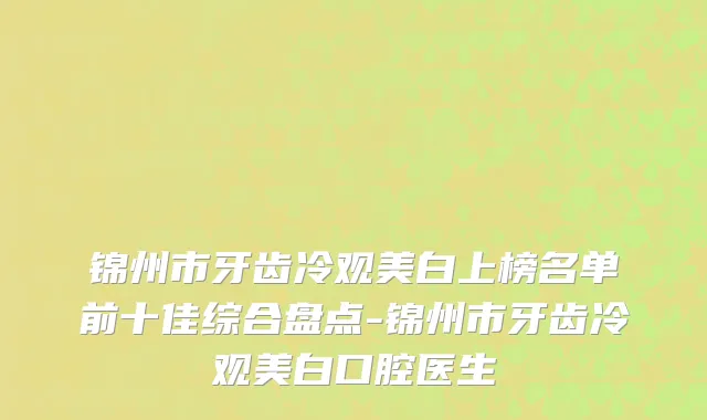 锦州市牙齿冷观美白上榜名单前十佳综合盘点-锦州市牙齿冷观美白口腔医生