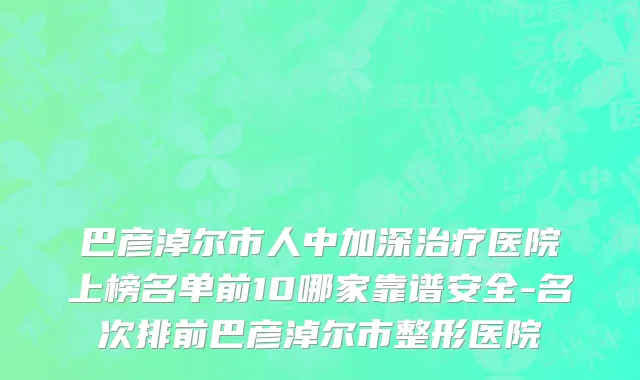 巴彦淖尔市人中加深治疗医院上榜名单前10哪家靠谱安全-名次排前巴彦淖尔市整形医院