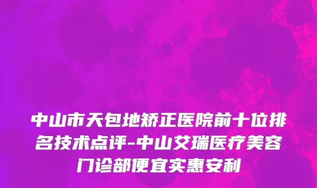 中山市天包地矫正医院前十位排名技术点评-中山艾瑞医疗美容门诊部便宜实惠安利
