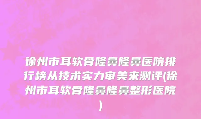 徐州市耳软骨隆鼻隆鼻医院排行榜从技术实力审美来测评(徐州市耳软骨隆鼻隆鼻整形医院)