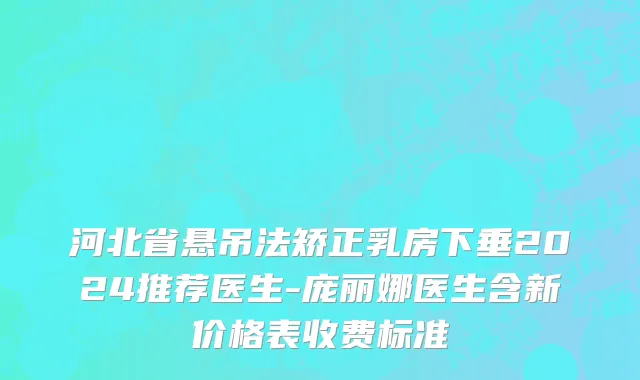 河北省悬吊法矫正乳房下垂2024推荐医生-庞丽娜医生含新价格表收费标准