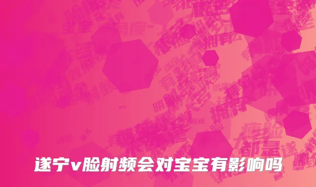 遂宁v脸射频会对宝宝有影响吗