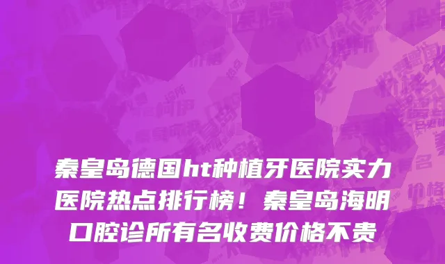 秦皇岛德国ht种植牙医院实力医院热点排行榜！秦皇岛海明口腔诊所有名收费价格不贵