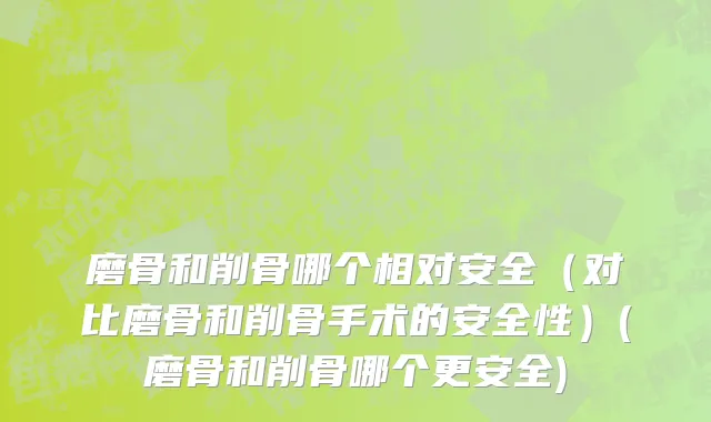 磨骨和削骨哪个相对安全（对比磨骨和削骨手术的安全性）(磨骨和削骨哪个更安全)