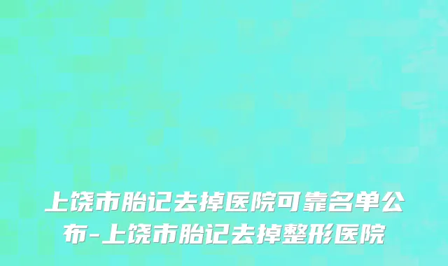 上饶市胎记去掉医院可靠名单公布-上饶市胎记去掉整形医院