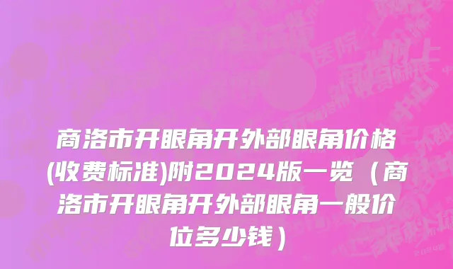 商洛市开眼角开外部眼角价格(收费标准)附2024版一览（商洛市开眼角开外部眼角一般价位多少钱）
