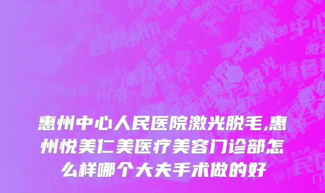惠州中心人民医院激光脱毛,惠州悦美仁美医疗美容门诊部怎么样哪个大夫手术做的好