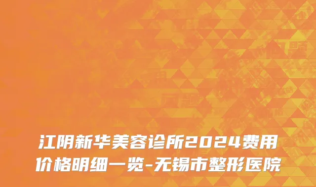 江阴新华美容诊所2024费用价格明细一览-无锡市整形医院