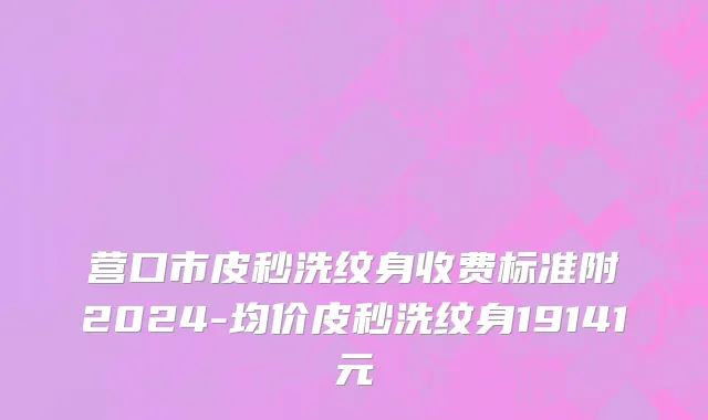 营口市皮秒洗纹身收费标准附2024-均价皮秒洗纹身19141元