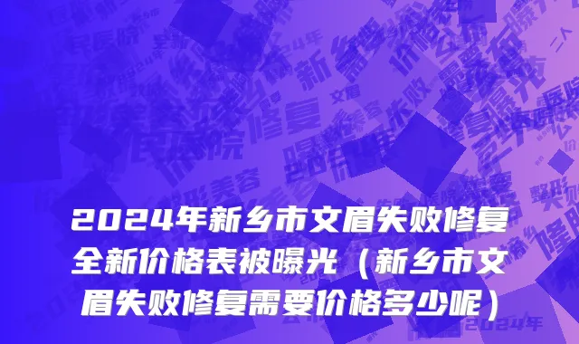 2024年新乡市文眉失败修复全新价格表被曝光（新乡市文眉失败修复需要价格多少呢）