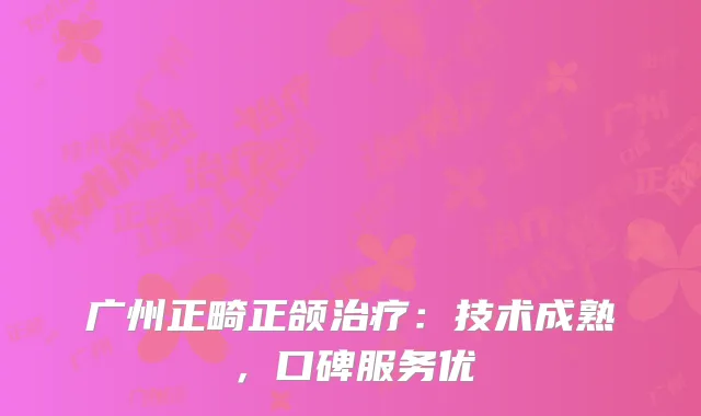 广州正畸正颌治疗：技术成熟，口碑服务优